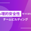 心理的安全性を作るためのチームビルディング
