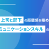 上司と部下の距離感を縮めるコミュニケーションスキルの秘訣
