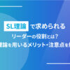 SL理論で求められるリーダーの役割とは？SL理論を用いるメリット・注意点を解説