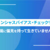 アンコンシャスバイアス・チェックリスト！無意識に偏見を持って生きていませんか？
