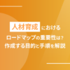 人材育成におけるロードマップの重要性は？作成する目的と手順を解説