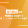 経営戦略とは？｜事業戦略との違いと役立つフレームワークを紹介