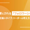 今必要とされる「フォロワーシップ」|その定義やタイプ、リーダーの考え方とは？