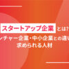 スタートアップ企業とは？ベンチャー企業・中小企業との違いや求められる人材