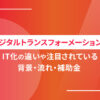 DX（デジタルトランスフォーメーション）とは？IT化の違いや注目されている背景・流れ・補助金
