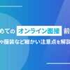 初めてのオンライン面接前に！概要や流れ、マナーや服装など細かい注意点を解説します