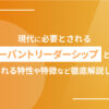 現代に必要とされるサーバントリーダーシップとは？求められる特性や特徴など徹底解説します！