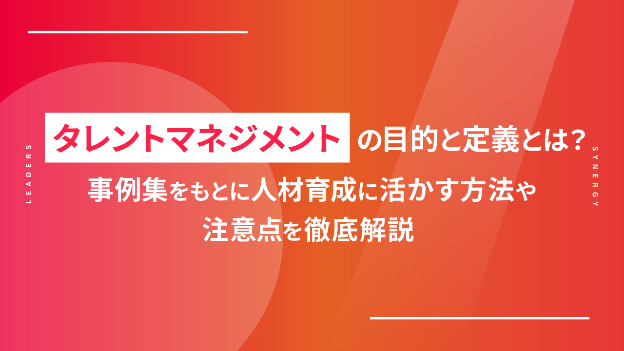 タレントマネジメントの目的と定義とは？事例集をもとに人材育成に活かす方法や注意点を徹底解説